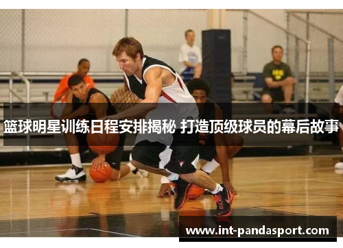 篮球明星训练日程安排揭秘 打造顶级球员的幕后故事