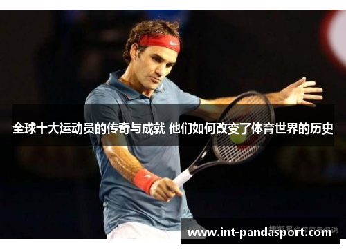 全球十大运动员的传奇与成就 他们如何改变了体育世界的历史